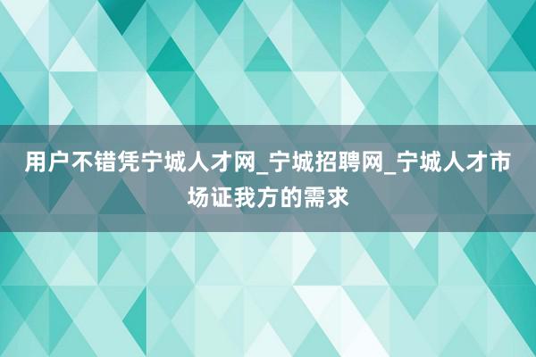 用户不错凭宁城人才网_宁城招聘网_宁城人才市场证我方的需求